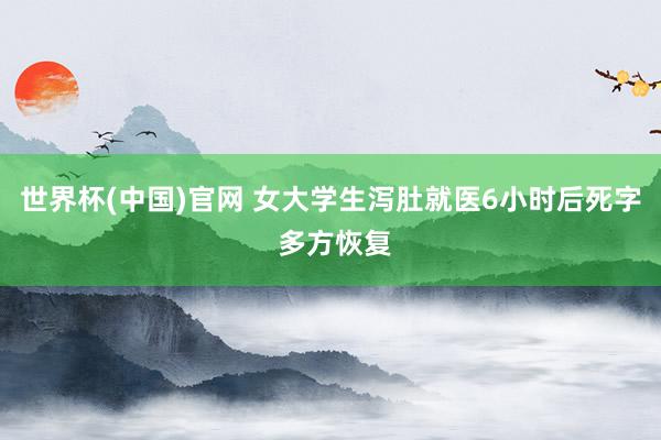 世界杯(中国)官网 女大学生泻肚就医6小时后死字 多方恢复