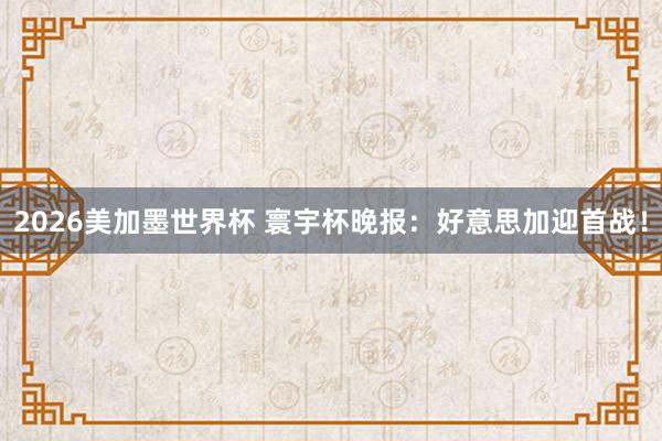 2026美加墨世界杯 寰宇杯晚报:好意思加迎首战!