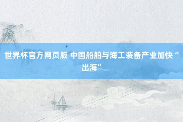 世界杯官方网页版 中国船舶与海工装备产业加快“出海”