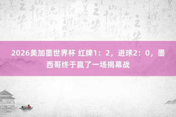 2026美加墨世界杯 红牌1:2,进球2:0,墨西哥终于赢了一场揭幕战