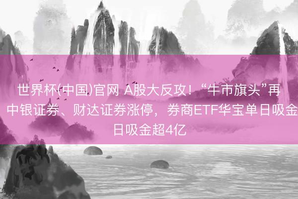 世界杯(中国)官网 A股大反攻!“牛市旗头”再发力,中银证券、财达证券涨停,券商ETF华宝单日吸金超4亿