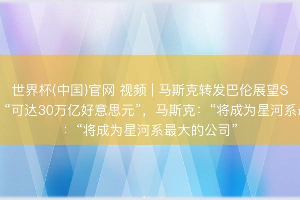 世界杯(中国)官网 视频 | 马斯克转发巴伦展望Space X估值 “可达30万亿好意思元”，马斯克：“将成为星河系最大的公司”