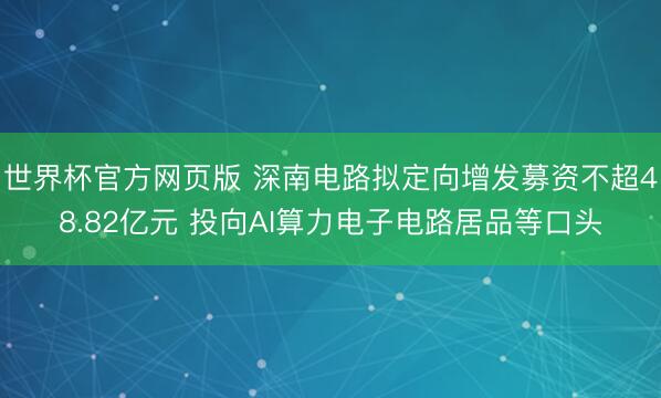世界杯官方网页版 深南电路拟定向增发募资不超48.82亿元 投向AI算力电子电路居品等口头