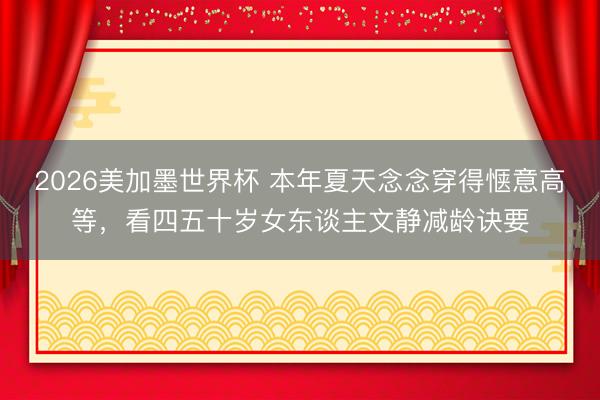 2026美加墨世界杯 本年夏天念念穿得惬意高等,看四五十岁女东谈主文静减龄诀要