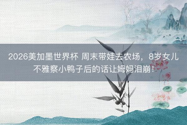 2026美加墨世界杯 周末带娃去农场,8岁女儿不雅察小鸭子后的话让姆妈泪崩!