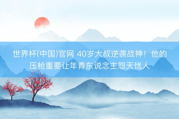 世界杯(中国)官网 40岁大叔逆袭战神！他的压枪重要让年青东说念主怨天忧人