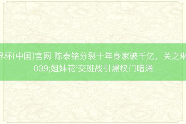 世界杯(中国)官网 陈泰铭分裂十年身家破千亿，关之琳'姐妹花'交班战引爆权门暗涌