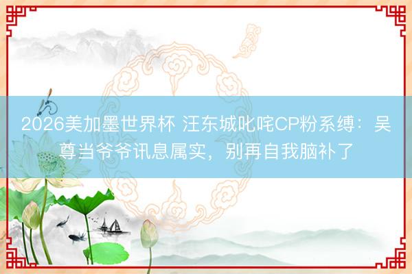 2026美加墨世界杯 汪东城叱咤CP粉系缚:吴尊当爷爷讯息属实,别再自我脑补了