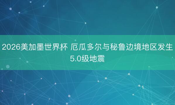 2026美加墨世界杯 厄瓜多尔与秘鲁边境地区发生5.0级地震