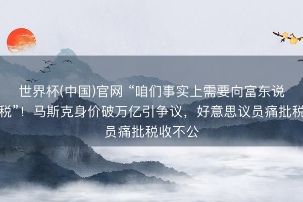 世界杯(中国)官网 “咱们事实上需要向富东说念主纳税”!马斯克身价破万亿引争议,好意思议员痛批税收不公