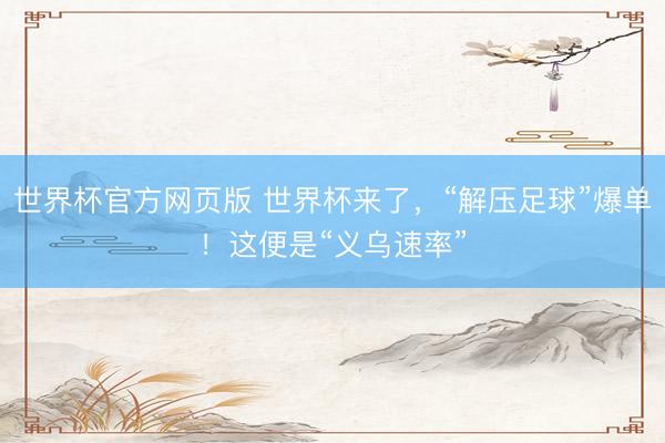 世界杯官方网页版 世界杯来了,“解压足球”爆单!这便是“义乌速率”