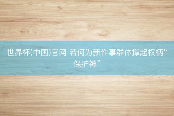 世界杯(中国)官网 若何为新作事群体撑起权柄“保护神”