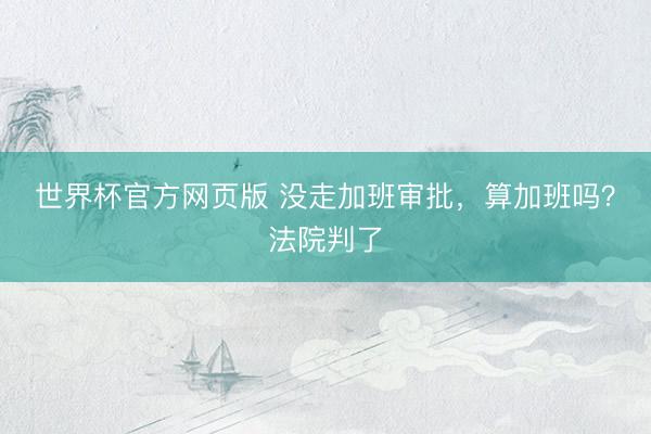 世界杯官方网页版 没走加班审批,算加班吗?法院判了