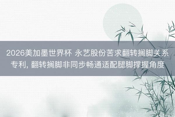 2026美加墨世界杯 永艺股份苦求翻转搁脚关系专利, 翻转搁脚非同步畅通适配腿脚撑握角度
