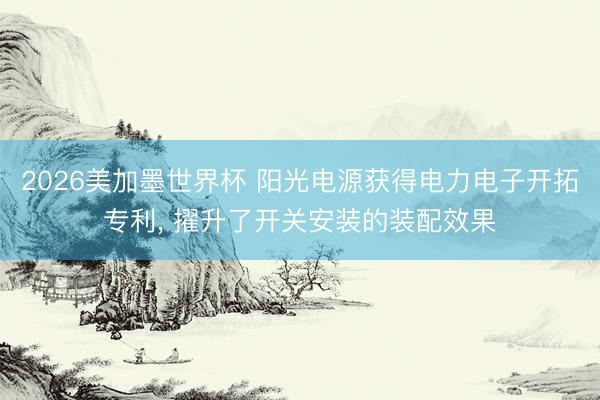 2026美加墨世界杯 阳光电源获得电力电子开拓专利, 擢升了开关安装的装配效果