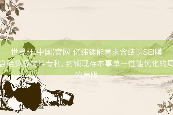 世界杯(中国)官网 亿纬锂能肯求含结识SEI膜的含硅负极材料专利, 封锁现存本事单一性能优化的局限