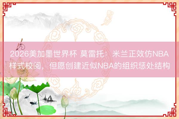 2026美加墨世界杯 莫雷托:米兰正效仿NBA样式校阅,但愿创建近似NBA的组织惩处结构
