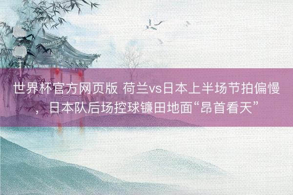 世界杯官方网页版 荷兰vs日本上半场节拍偏慢，<a href=