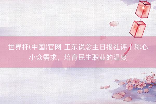 世界杯(中国)官网 工东说念主日报社评丨称心小众需求,培育民生职业的温度