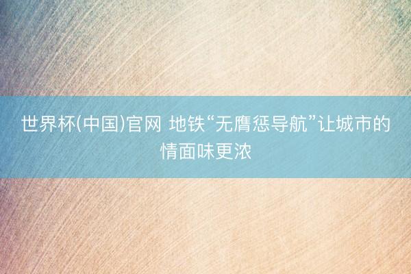 世界杯(中国)官网 地铁“无膺惩导航”让城市的情面味更浓