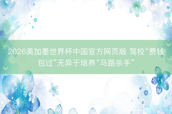 2026美加墨世界杯中国官方网页版 驾校“费钱包过”无异于培养“马路杀手”