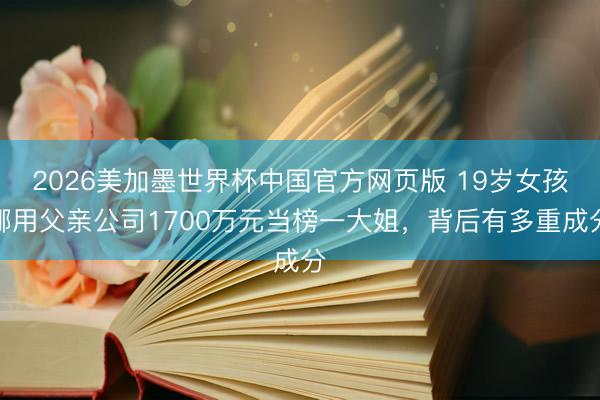 2026美加墨世界杯中国官方网页版 19岁女孩挪用父亲公司1700万元当榜一大姐,背后有多重成分