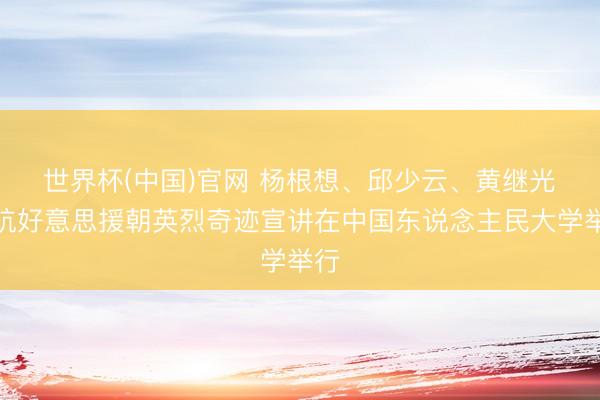 世界杯(中国)官网 杨根想、邱少云、黄继光⋯⋯抗好意思援朝英烈奇迹宣讲在中国东说念主民大学举行