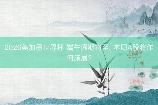 2026美加墨世界杯 端午假期将至, 本周A股将作何施展?