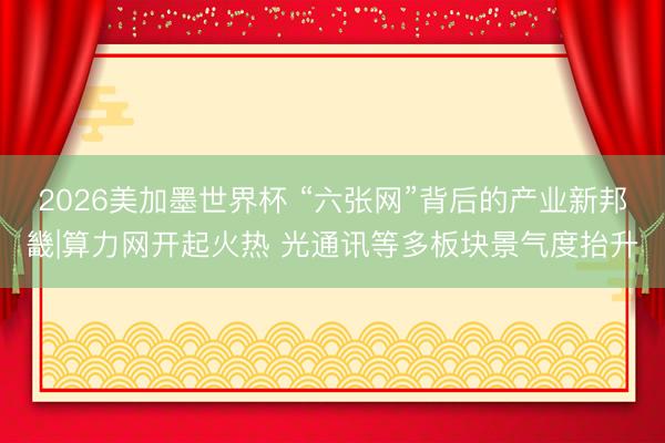 2026美加墨世界杯 “六张网”背后的产业新邦畿|算力网开起火热 光通讯等多板块景气度抬升