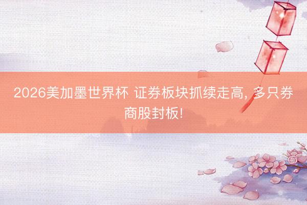 2026美加墨世界杯 证券板块抓续走高, 多只券商股封板!
