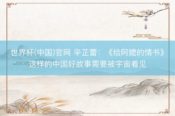 世界杯(中国)官网 辛芷蕾:《给阿嬷的情书》这样的中国好故事需要被宇宙看见