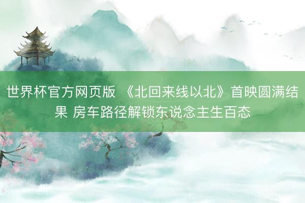 世界杯官方网页版 《北回来线以北》首映圆满结果 房车路径解锁东说念主生百态