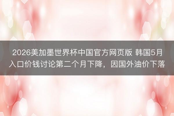 2026美加墨世界杯中国官方网页版 韩国5月入口价钱讨论第二个月下降，因国外油价下落
