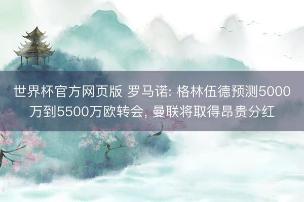 世界杯官方网页版 罗马诺: 格林伍德预测5000万到5500万欧转会， 曼联将取得昂贵分红
