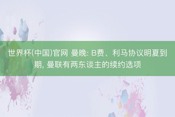 世界杯(中国)官网 曼晚: B费、利马协议明夏到期， 曼联有两东谈主的续约选项