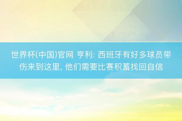 世界杯(中国)官网 亨利: 西班牙有好多球员带伤来到这里， 他们需要比赛积蓄找回自信