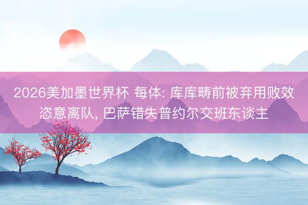2026美加墨世界杯 每体: 库库畴前被弃用败效恣意离队, 巴萨错失普约尔交班东谈主
