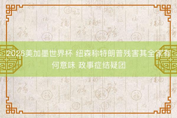2026美加墨世界杯 纽森称特朗普残害其全家有何意味 政事症结疑团