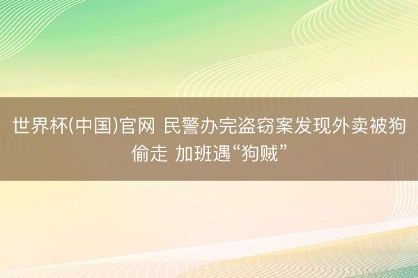 世界杯(中国)官网 民警办完盗窃案发现外卖被狗偷走 加班遇“狗贼”