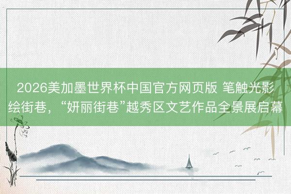 2026美加墨世界杯中国官方网页版 笔触光影绘街巷,“妍丽街巷”越秀区文艺作品全景展启幕