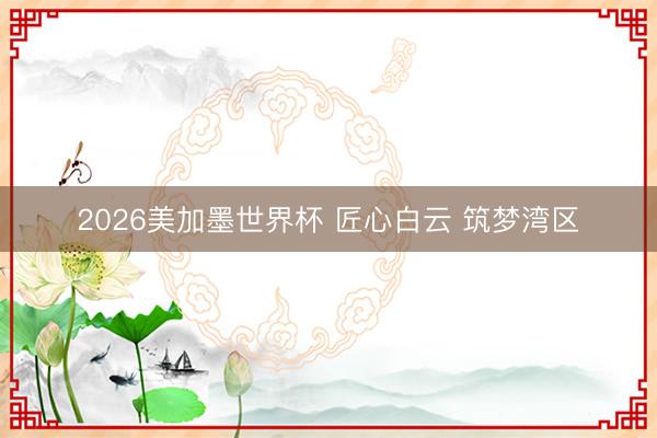 2026美加墨世界杯 匠心白云 筑梦湾区
