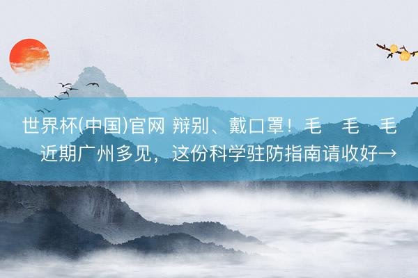 世界杯(中国)官网 辩别、戴口罩!毛҉毛҉毛҉近期广州多见,这份科学驻防指南请收好→