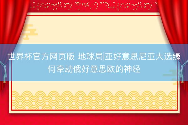 世界杯官方网页版 地球局|亚好意思尼亚大选缘何牵动俄好意思欧的神经