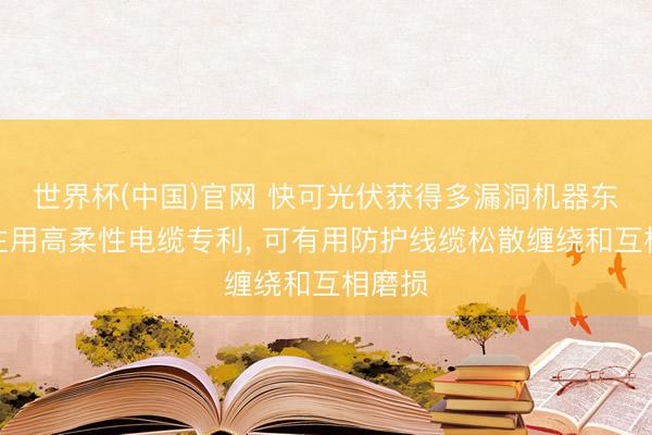 世界杯(中国)官网 快可光伏获得多漏洞机器东说念主用高柔性电缆专利, 可有用防护线缆松散缠绕和互相磨损