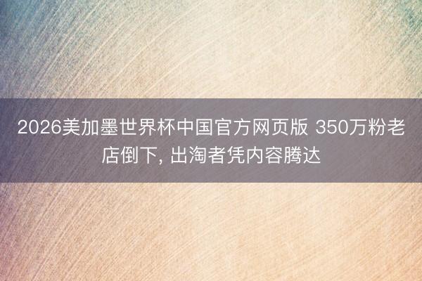 2026美加墨世界杯中国官方网页版 350万粉老店倒下, 出淘者凭内容腾达