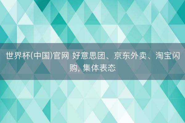 世界杯(中国)官网 好意思团、京东外卖、淘宝闪购, 集体表态