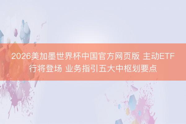 2026美加墨世界杯中国官方网页版 主动ETF行将登场 业务指引五大中枢划要点