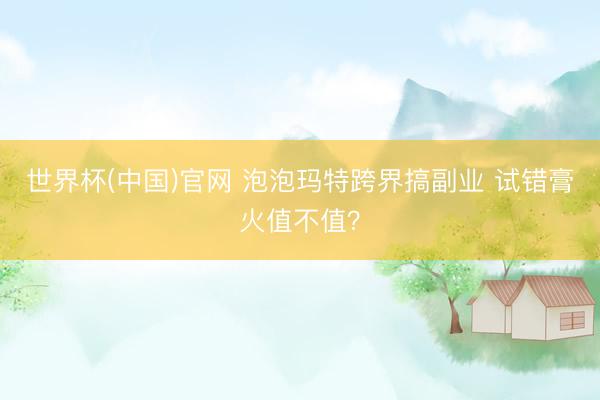 世界杯(中国)官网 泡泡玛特跨界搞副业 试错膏火值不值?