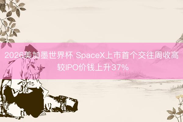 2026美加墨世界杯 SpaceX上市首个交往周收高 较IPO价钱上升37%