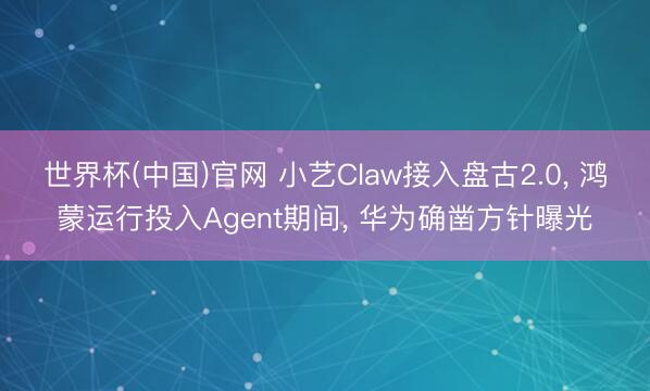 世界杯(中国)官网 小艺Claw接入盘古2.0， 鸿蒙运行投入Agent期间， 华为确凿方针曝光